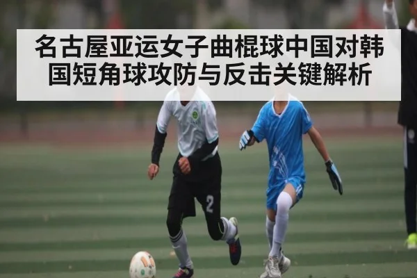 名古屋亚运女子曲棍球中国对韩国短角球攻防与反击关键解析