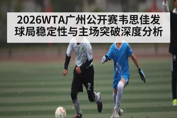2026WTA广州公开赛韦思佳发球局稳定性与主场突破深度分析